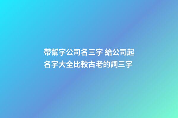 帶幫字公司名三字 給公司起名字大全比較古老的詞三字-第1張-公司起名-玄機派